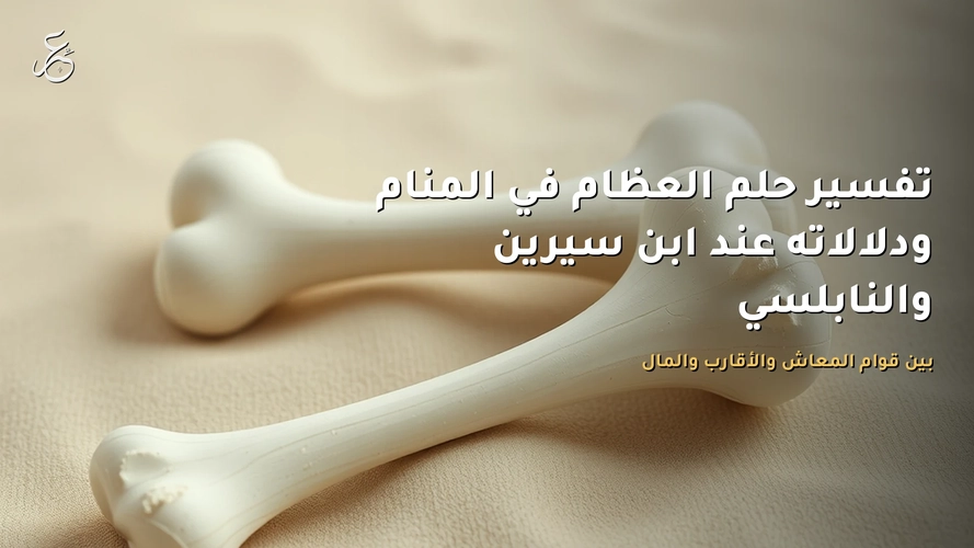 تفسير حلم العظام في المنام ودلالاته عند ابن سيرين والنابلسي